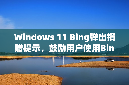 Windows 11 Bing弹出捐赠提示，鼓励用户使用Bing而非Google