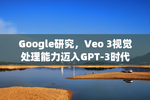 Google研究，Veo 3视觉处理能力迈入GPT-3时代