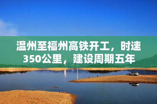 温州至福州高铁开工，时速350公里，建设周期五年