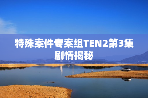 特殊案件专案组TEN2第3集剧情揭秘