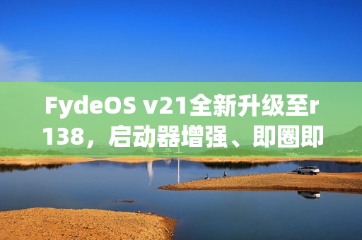FydeOS v21全新升级至r138，启动器增强、即圈即搜与无障碍功能大放异彩