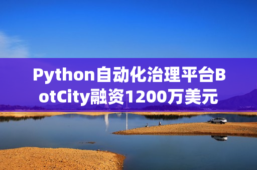 Python自动化治理平台BotCity融资1200万美元