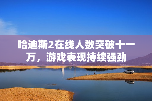 哈迪斯2在线人数突破十一万，游戏表现持续强劲