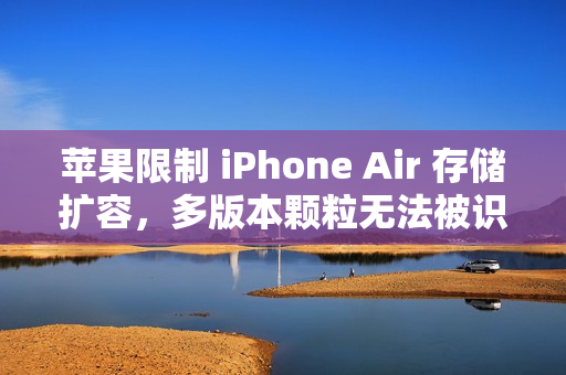 苹果限制 iPhone Air 存储扩容，多版本颗粒无法被识别
