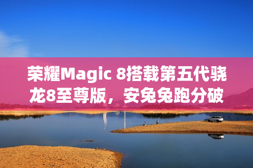 荣耀Magic 8搭载第五代骁龙8至尊版，安兔兔跑分破纪录达416万，性能大提升