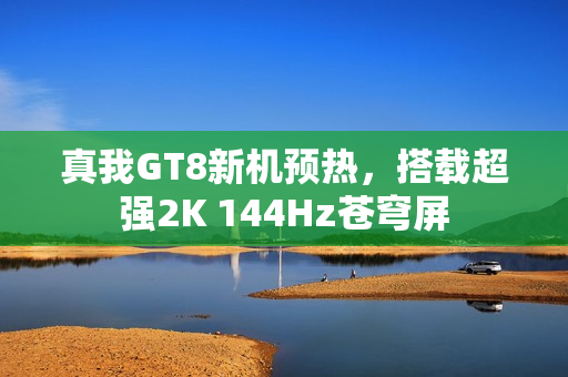 真我GT8新机预热，搭载超强2K 144Hz苍穹屏