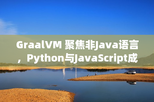 GraalVM 聚焦非Java语言，Python与JavaScript成重点