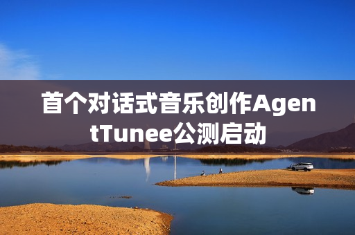 首个对话式音乐创作AgentTunee公测启动