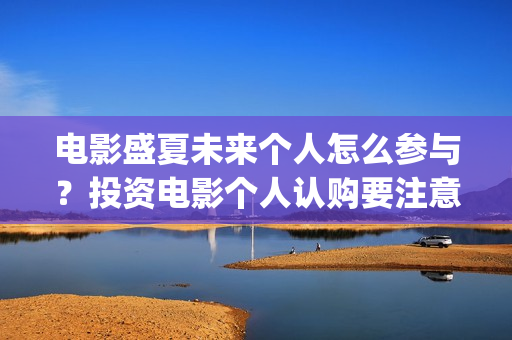 电影盛夏未来个人怎么参与？投资电影个人认购要注意什么？(最新电影盛夏未来)