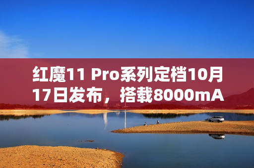 红魔11 Pro系列定档10月17日发布，搭载8000mAh超大电池重磅来袭