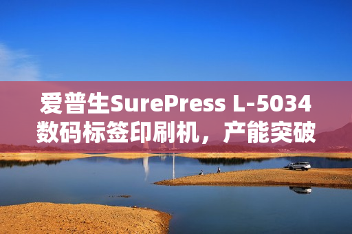 爱普生SurePress L-5034数码标签印刷机，产能突破，重磅上市