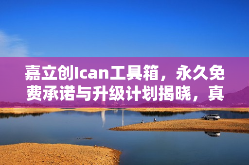 嘉立创Ican工具箱，永久免费承诺与升级计划揭晓，真实实惠无套路