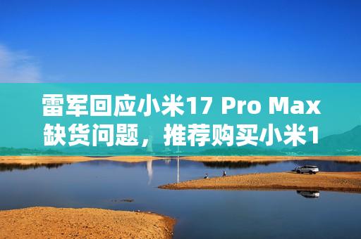 雷军回应小米17 Pro Max缺货问题,推荐购买小米17 Pro新机型 雷军回应小米17 Pro Max缺货问题,推荐购买小米17 Pro新机型