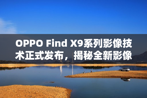 OPPO Find X9系列影像技术正式发布,揭秘全新影像技术,十月重磅登场 OPPO Find X9系列影像技术正式发布,揭秘全新影像技术,十月重磅登场