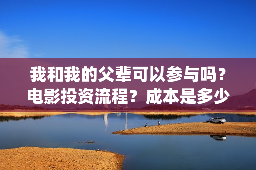 我和我的父辈可以参与吗？电影投资流程？成本是多少(我和我的父辈咋样)