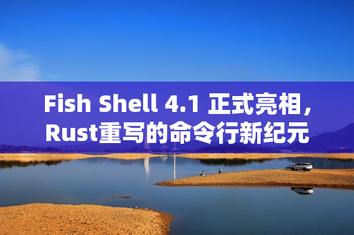 Fish Shell 4.1 正式亮相,Rust重写的命令行新纪元 Fish Shell 4.1 正式亮相,Rust重写的命令行新纪元
