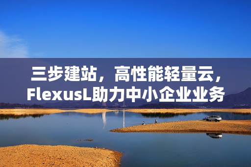 三步建站，高性能轻量云，FlexusL助力中小企业业务进阶