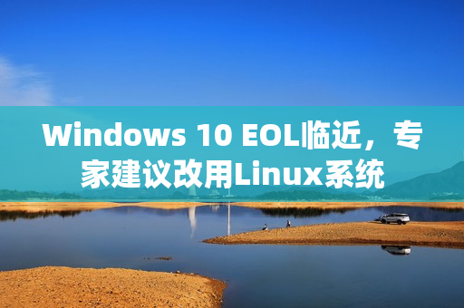 Windows 10 EOL临近，专家建议改用Linux系统