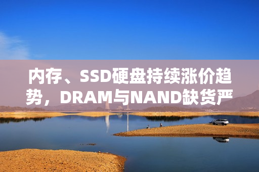 内存、SSD硬盘持续涨价趋势,DRAM与NAND缺货严重影响市场 内存、SSD硬盘持续涨价趋势,DRAM与NAND缺货严重影响市场