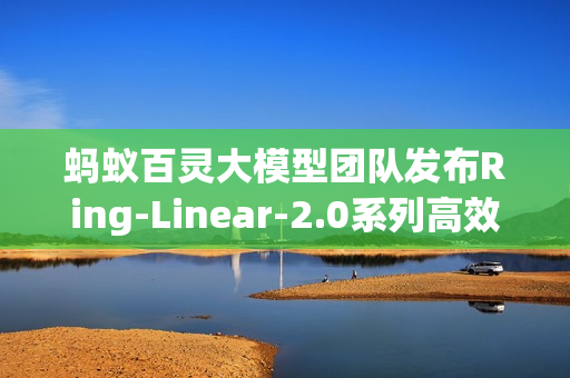 蚂蚁百灵大模型团队发布Ring-Linear-2.0系列高效思考模型并开源 蚂蚁百灵大模型团队发布Ring-Linear-2.0系列高效思考模型并开源
