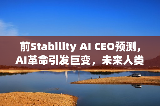 前Stability AI CEO预测，AI革命引发巨变，未来人类智力价值归零——未来1000天见证历史转折时刻