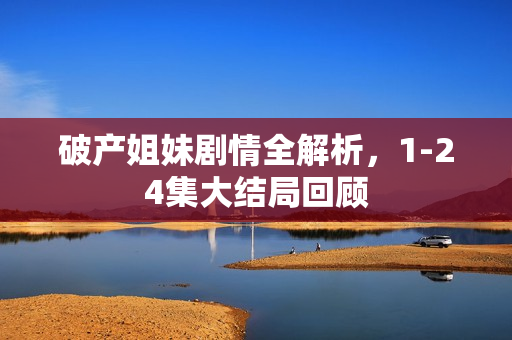 破产姐妹剧情全解析，1-24集大结局回顾