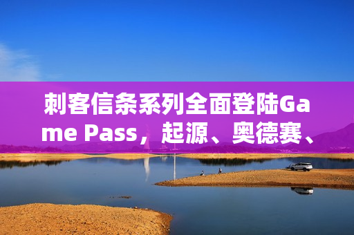 刺客信条系列全面登陆Game Pass，起源、奥德赛、英灵殿与幻景齐聚一堂