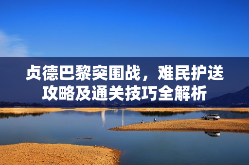贞德巴黎突围战，难民护送攻略及通关技巧全解析