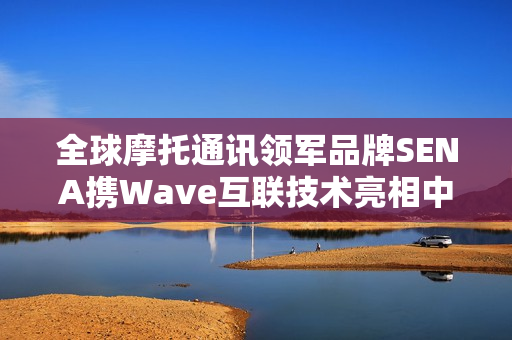 全球摩托通讯领军品牌SENA携Wave互联技术亮相中国摩博会，引领未来摩托通讯新潮流