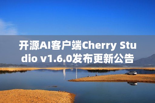 开源AI客户端Cherry Studio v1.6.0发布更新公告