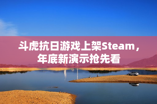 斗虎抗日游戏上架Steam，年底新演示抢先看