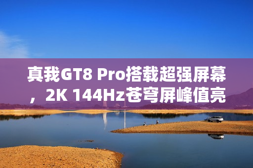 真我GT8 Pro搭载超强屏幕，2K 144Hz苍穹屏峰值亮度达7000nit惊艳登场