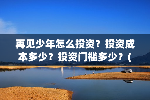 再见少年怎么投资？投资成本多少？投资门槛多少？(再见少年怎么投屏电视)