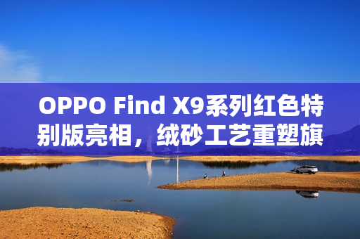 OPPO Find X9系列红色特别版亮相，绒砂工艺重塑旗舰质感新标杆