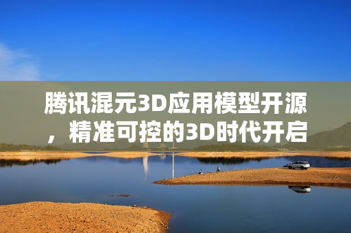 腾讯混元3D应用模型开源，精准可控的3D时代开启