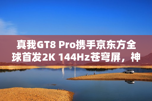 真我GT8 Pro携手京东方全球首发2K 144Hz苍穹屏，神级好直屏震撼登场