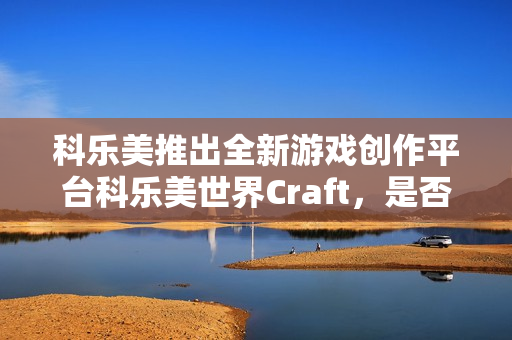 科乐美推出全新游戏创作平台科乐美世界Craft,是否会成为马造的有力竞争者? 科乐美推出全新游戏创作平台科乐美世界Craft,是否会成为马造的有力竞争者?