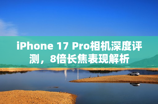 iPhone 17 Pro相机深度评测，8倍长焦表现解析