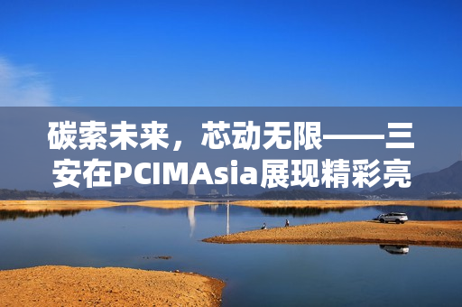碳索未来，芯动无限——三安在PCIMAsia展现精彩亮点