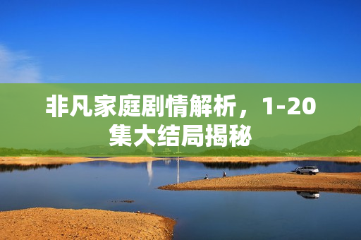 非凡家庭剧情解析，1-20集大结局揭秘