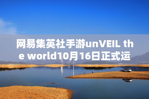 网易集英社手游unVEIL the world10月16日正式运营启动