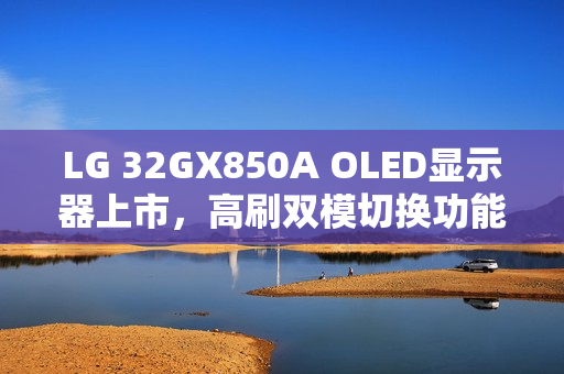 LG 32GX850A OLED显示器上市，高刷双模切换功能，售价6299元