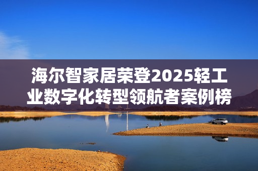 海尔智家居荣登2025轻工业数字化转型领航者案例榜首