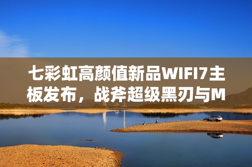 七彩虹高颜值新品WIFI7主板发布，战斧超级黑刃与MEOW B850主板开启预约热潮