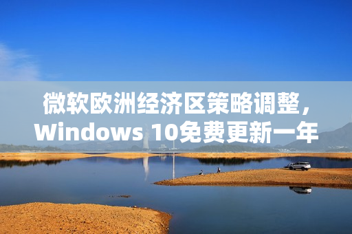 微软欧洲经济区策略调整，Windows 10免费更新一年限时活动启动
