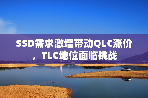 SSD需求激增带动QLC涨价，TLC地位面临挑战