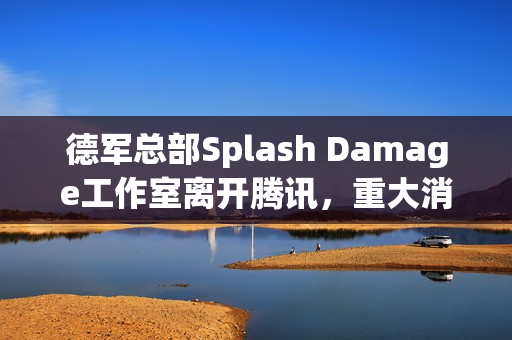 德军总部Splash Damage工作室离开腾讯，重大消息揭秘