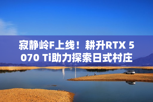 寂静岭F上线！耕升RTX 5070 Ti助力探索日式村庄