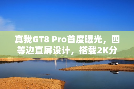 真我GT8 Pro首度曝光，四等边直屏设计，搭载2K分辨率与144Hz视觉体验