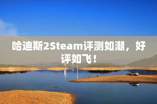 哈迪斯2Steam评测如潮，好评如飞！